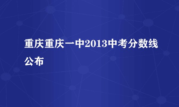 重庆重庆一中2013中考分数线公布