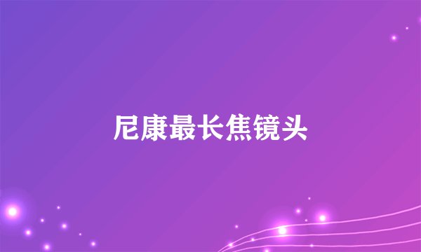 尼康最长焦镜头