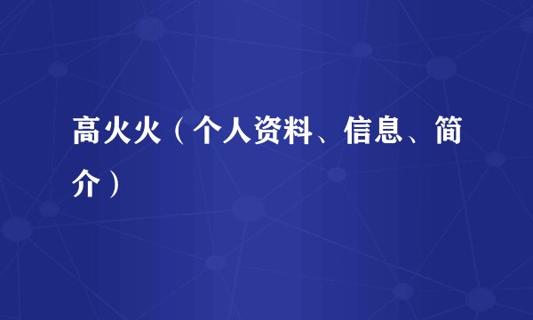 高火火（个人资料、信息、简介）