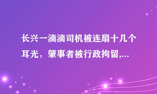 长兴一滴滴司机被连扇十几个耳光，肇事者被行政拘留, 你怎么看？