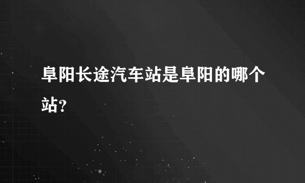 阜阳长途汽车站是阜阳的哪个站？