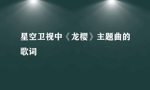 星空卫视中《龙樱》主题曲的歌词