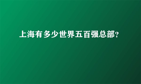 上海有多少世界五百强总部？