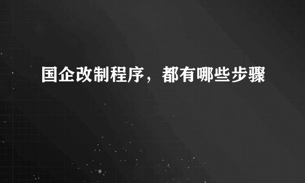 国企改制程序，都有哪些步骤