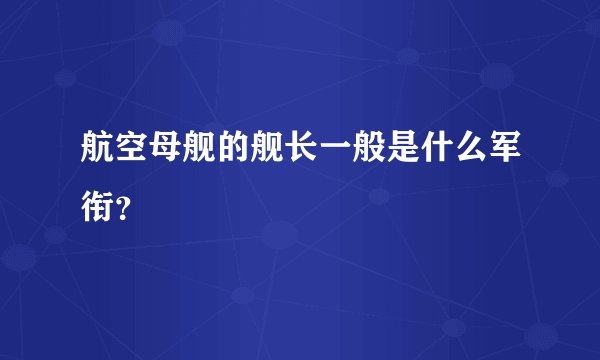 航空母舰的舰长一般是什么军衔？