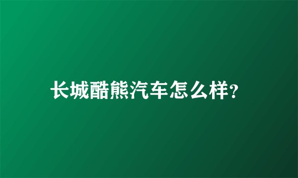 长城酷熊汽车怎么样？