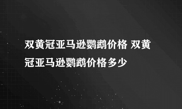 双黄冠亚马逊鹦鹉价格 双黄冠亚马逊鹦鹉价格多少