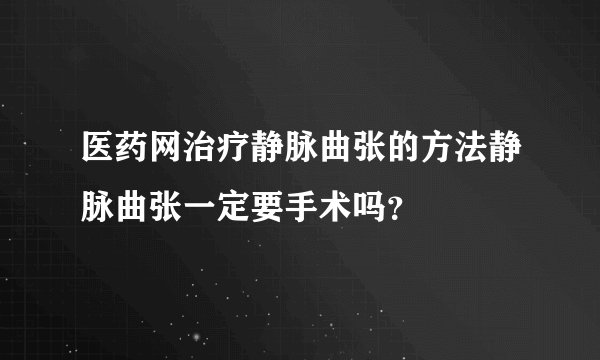医药网治疗静脉曲张的方法静脉曲张一定要手术吗？