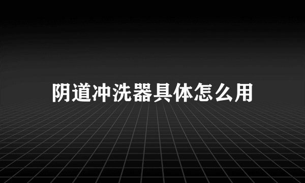 阴道冲洗器具体怎么用
