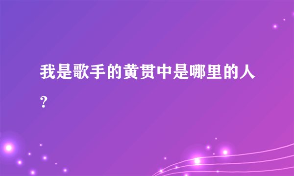 我是歌手的黄贯中是哪里的人?