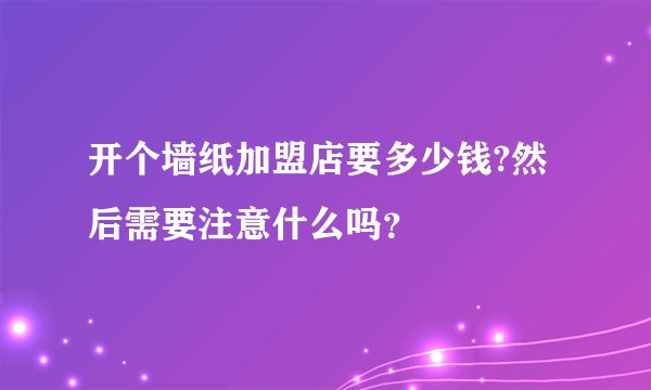 开个墙纸加盟店要多少钱?然后需要注意什么吗？