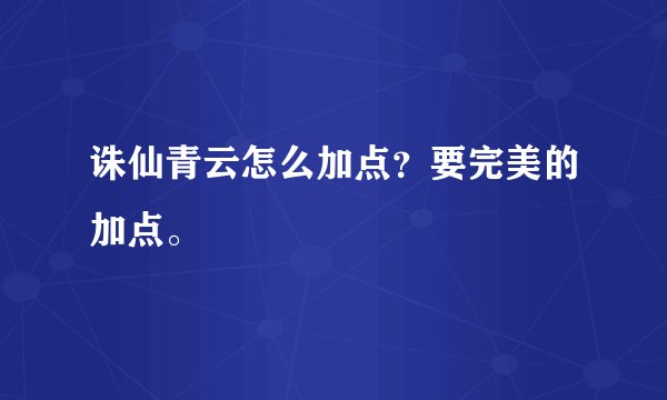 诛仙青云怎么加点？要完美的加点。