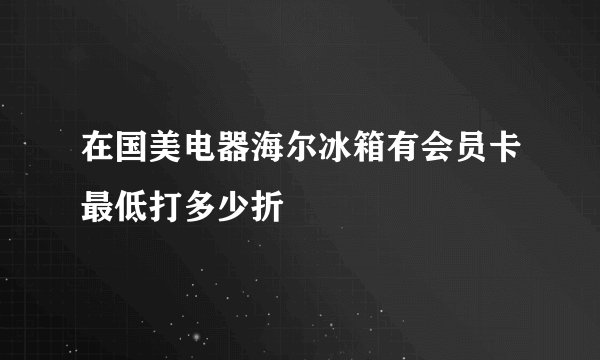 在国美电器海尔冰箱有会员卡最低打多少折