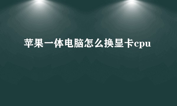 苹果一体电脑怎么换显卡cpu