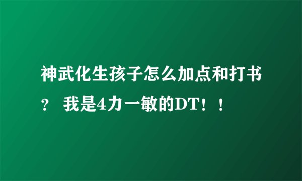 神武化生孩子怎么加点和打书? 我是4力一敏的DT!!