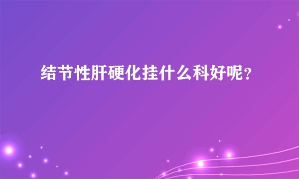 结节性肝硬化挂什么科好呢？