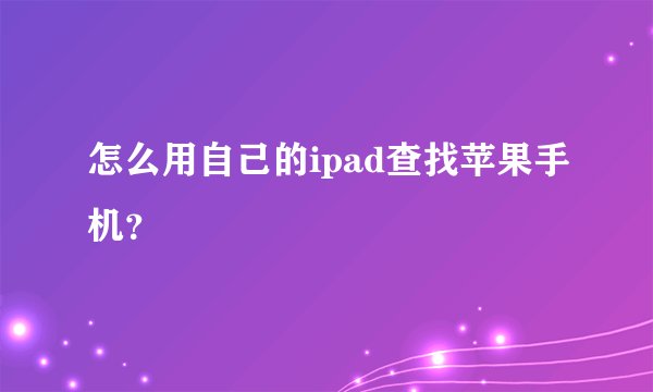 怎么用自己的ipad查找苹果手机？
