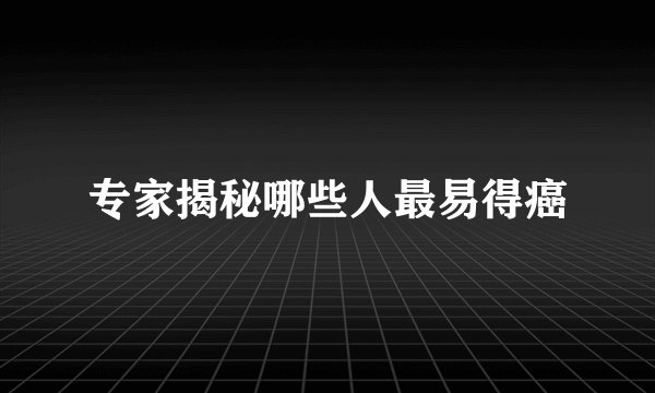 专家揭秘哪些人最易得癌