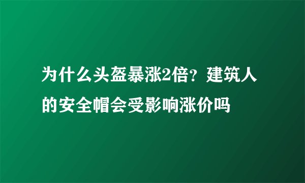 为什么头盔暴涨2倍？建筑人的安全帽会受影响涨价吗