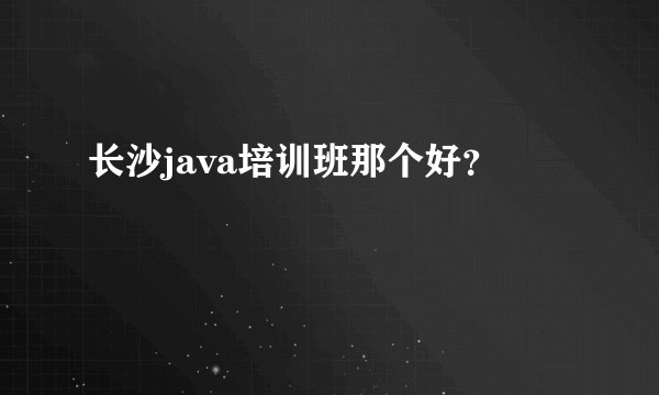 长沙java培训班那个好？