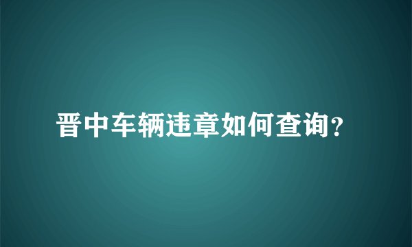 晋中车辆违章如何查询？