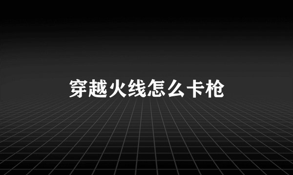 穿越火线怎么卡枪