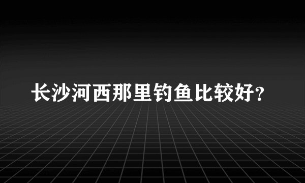 长沙河西那里钓鱼比较好？