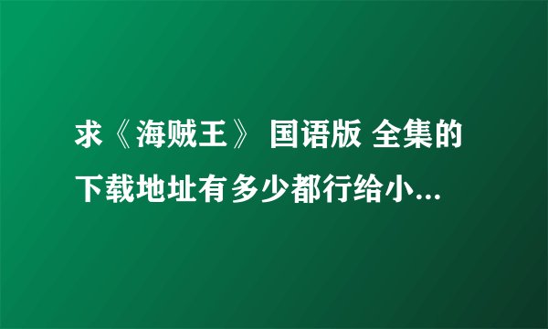 求《海贼王》 国语版 全集的下载地址有多少都行给小孩子看 感激不尽