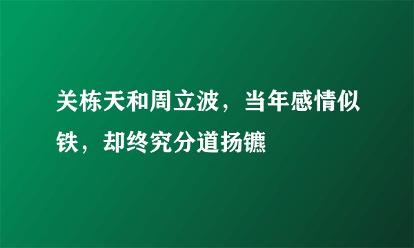 关栋天和周立波,当年感情似铁,却终究分道扬镳