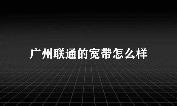 广州联通的宽带怎么样