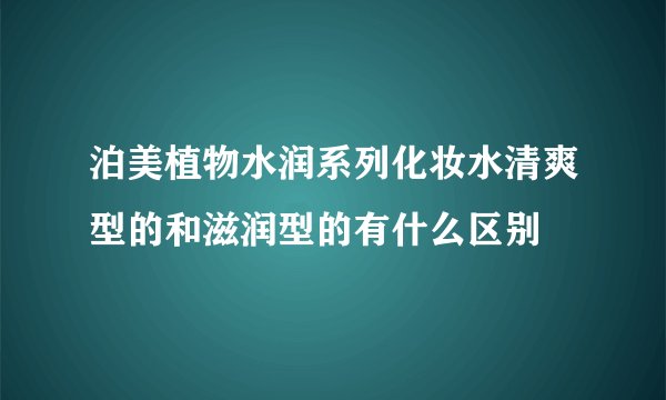 泊美植物水润系列化妆水清爽型的和滋润型的有什么区别