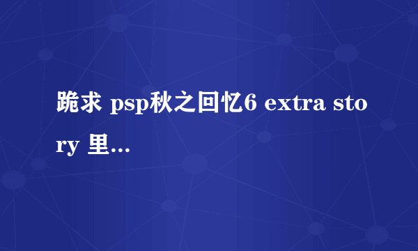 跪求 psp秋之回忆6 extra story 里三个故事的详细剧情 谢谢了！