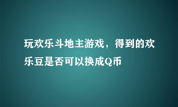 玩欢乐斗地主游戏，得到的欢乐豆是否可以换成Q币
