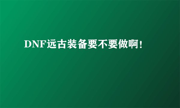 DNF远古装备要不要做啊！