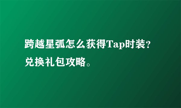 跨越星弧怎么获得Tap时装？兑换礼包攻略。