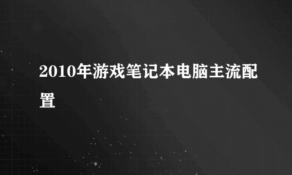2010年游戏笔记本电脑主流配置
