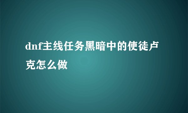 dnf主线任务黑暗中的使徒卢克怎么做