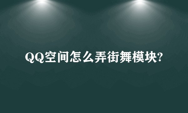 QQ空间怎么弄街舞模块?