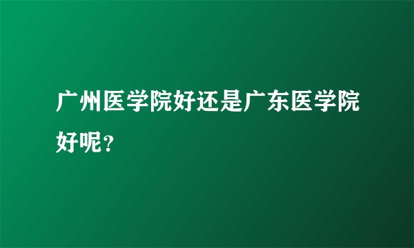 广州医学院好还是广东医学院好呢?