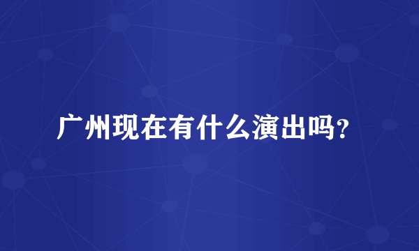 广州现在有什么演出吗？
