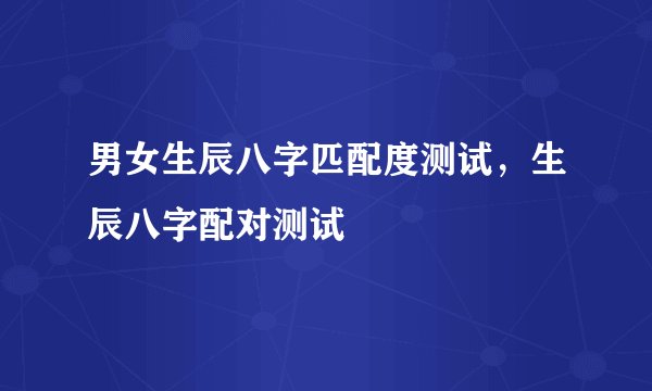男女生辰八字匹配度测试，生辰八字配对测试