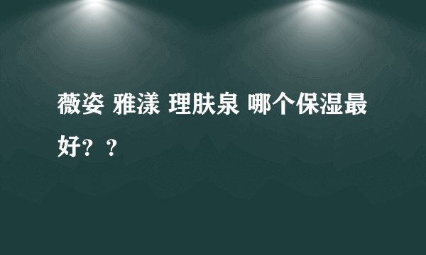 薇姿 雅漾 理肤泉 哪个保湿最好？？