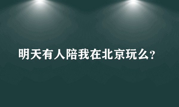 明天有人陪我在北京玩么？