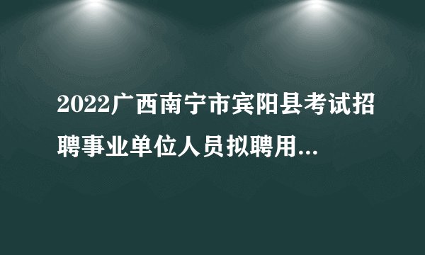2022广西南宁市宾阳县考试招聘事业单位人员拟聘用公示（第四批）