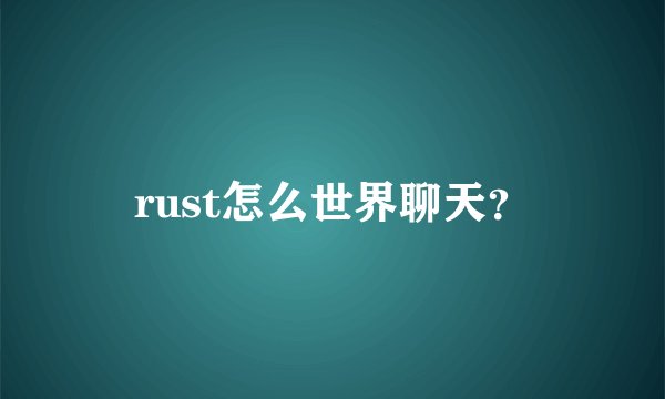 rust怎么世界聊天？
