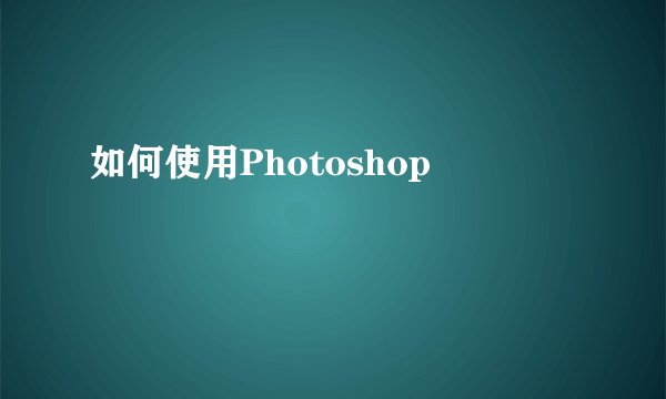 如何使用Photoshop
