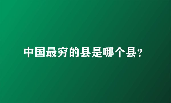 中国最穷的县是哪个县？