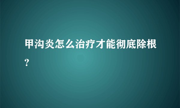 甲沟炎怎么治疗才能彻底除根？