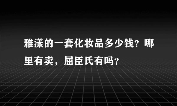 雅漾的一套化妆品多少钱？哪里有卖，屈臣氏有吗？