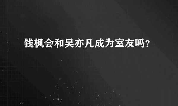 钱枫会和吴亦凡成为室友吗？